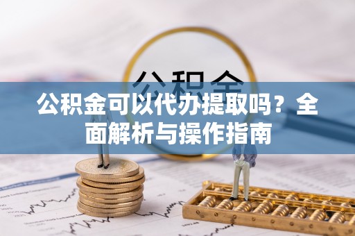 兰坪公积金可以代办提取吗？全面解析与操作指南