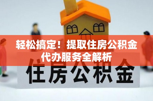 兰坪轻松搞定！提取住房公积金代办服务全解析