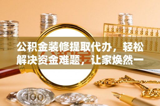 兰坪公积金装修提取代办，轻松解决资金难题，让家焕然一新