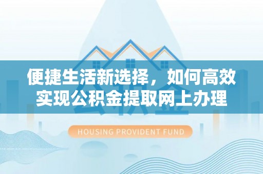兰坪便捷生活新选择，如何高效实现公积金提取网上办理