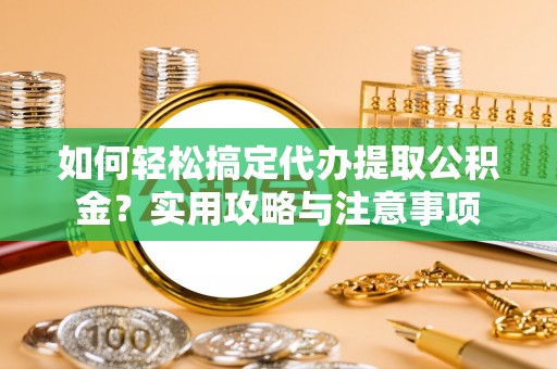兰坪如何轻松搞定代办提取公积金？实用攻略与注意事项