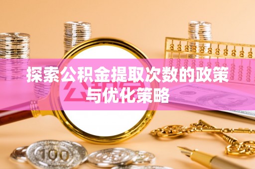 兰坪探索公积金提取次数的政策与优化策略