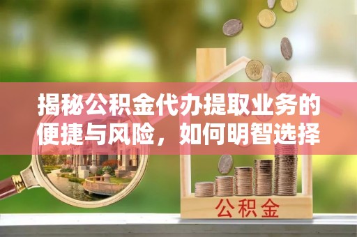 兰坪揭秘公积金代办提取业务的便捷与风险，如何明智选择？