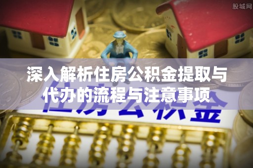 兰坪深入解析住房公积金提取与代办的流程与注意事项