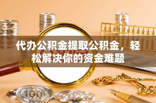 兰坪代办公积金提取公积金，轻松解决你的资金难题
