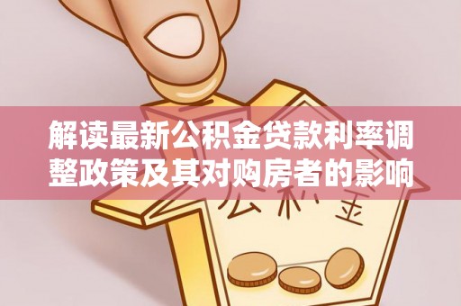 兰坪解读最新公积金贷款利率调整政策及其对购房者的影响