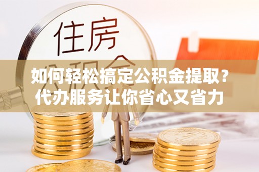 兰坪如何轻松搞定公积金提取？代办服务让你省心又省力