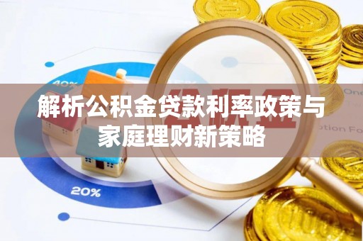 兰坪解析公积金贷款利率政策与家庭理财新策略
