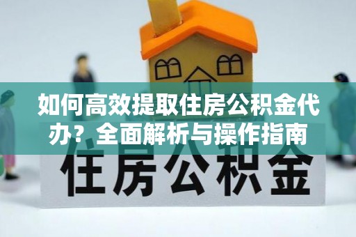 兰坪如何高效提取住房公积金代办？全面解析与操作指南