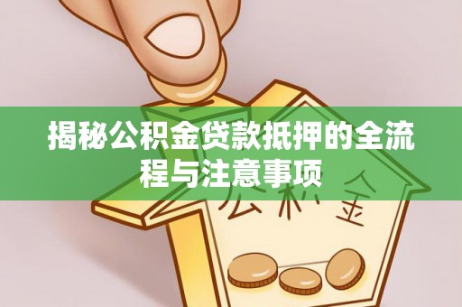 兰坪揭秘公积金贷款抵押的全流程与注意事项