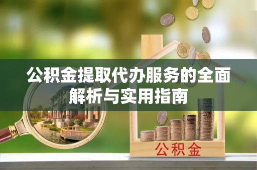 兰坪公积金提取代办服务的全面解析与实用指南