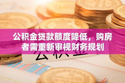 兰坪公积金贷款额度降低，购房者需重新审视财务规划