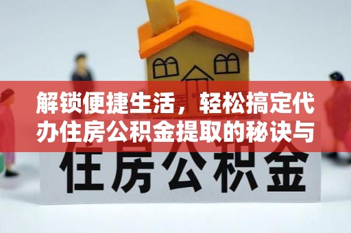 兰坪解锁便捷生活，轻松搞定代办住房公积金提取的秘诀与技巧