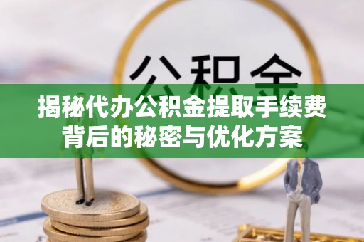 兰坪揭秘代办公积金提取手续费背后的秘密与优化方案