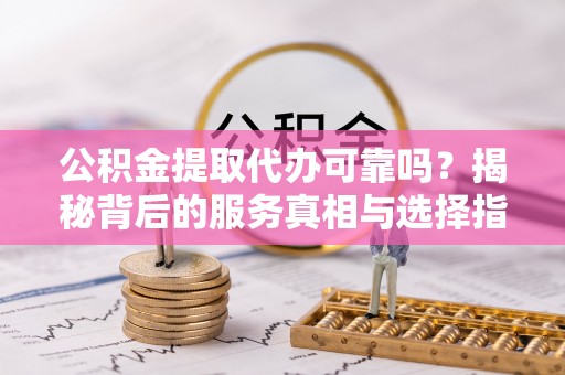 兰坪公积金提取代办可靠吗？揭秘背后的服务真相与选择指南