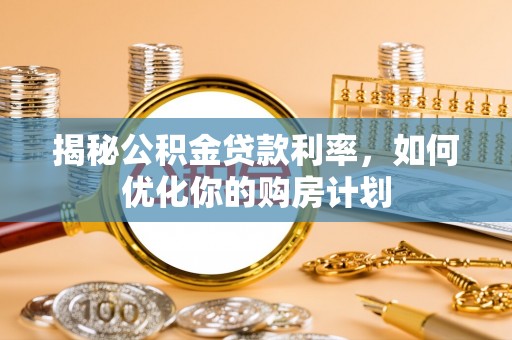 兰坪揭秘公积金贷款利率，如何优化你的购房计划