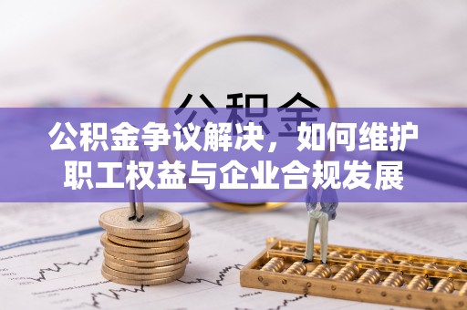 兰坪公积金争议解决，如何维护职工权益与企业合规发展