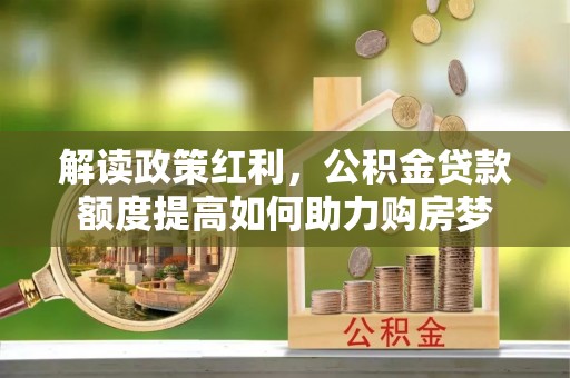 兰坪解读政策红利，公积金贷款额度提高如何助力购房梦