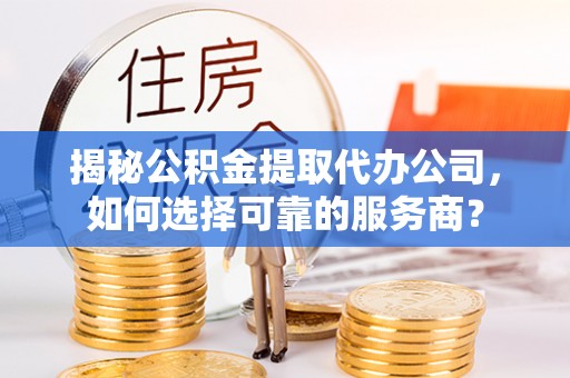 兰坪揭秘公积金提取代办公司，如何选择可靠的服务商？