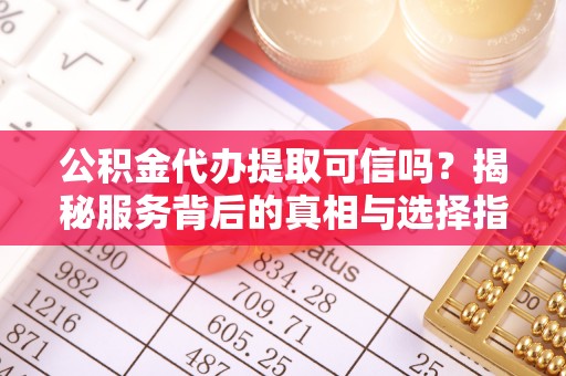 兰坪公积金代办提取可信吗？揭秘服务背后的真相与选择指南