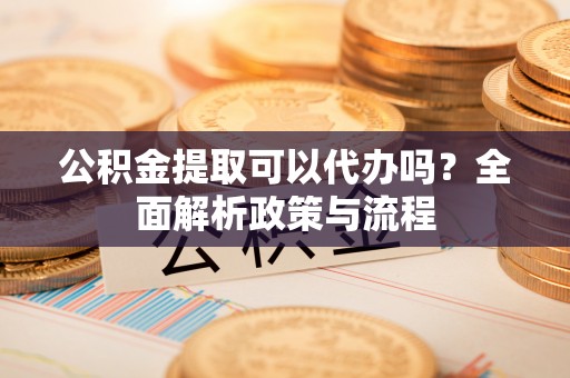 兰坪公积金提取可以代办吗？全面解析政策与流程