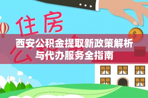 兰坪西安公积金提取新政策解析与代办服务全指南