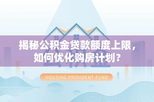 兰坪揭秘公积金贷款额度上限，如何优化购房计划？