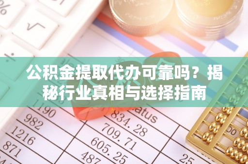 兰坪公积金提取代办可靠吗？揭秘行业真相与选择指南