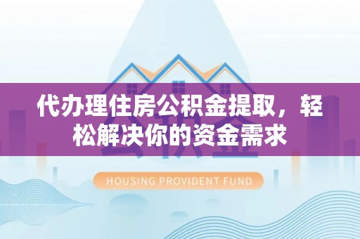 兰坪代办理住房公积金提取，轻松解决你的资金需求