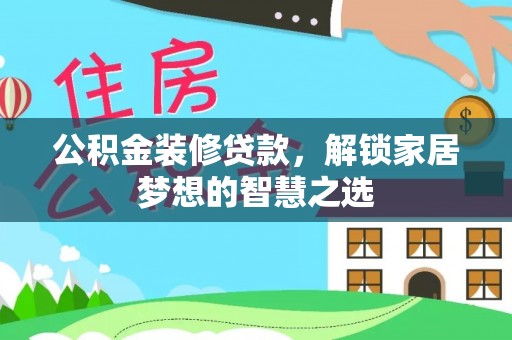 兰坪公积金装修贷款，解锁家居梦想的智慧之选