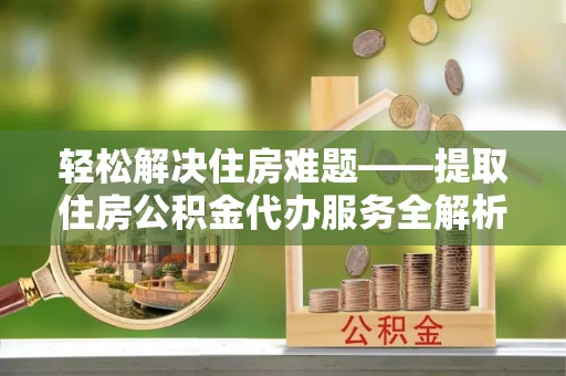 兰坪轻松解决住房难题——提取住房公积金代办服务全解析