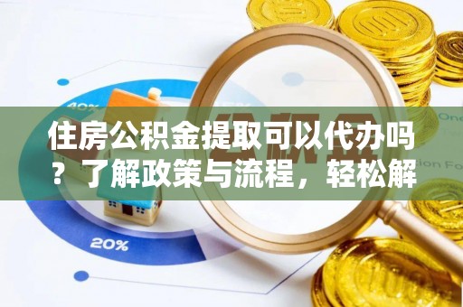 兰坪住房公积金提取可以代办吗？了解政策与流程，轻松解决你的疑问