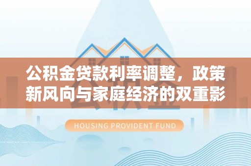 兰坪公积金贷款利率调整，政策新风向与家庭经济的双重影响