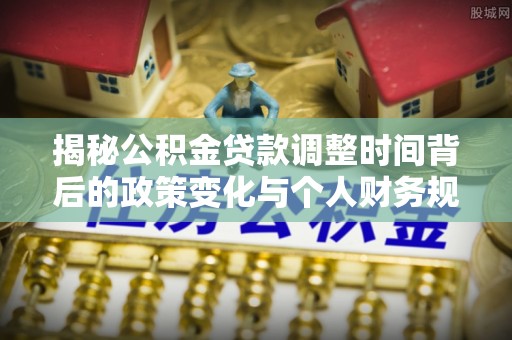 兰坪揭秘公积金贷款调整时间背后的政策变化与个人财务规划