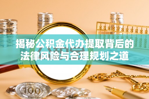兰坪揭秘公积金代办提取背后的法律风险与合理规划之道