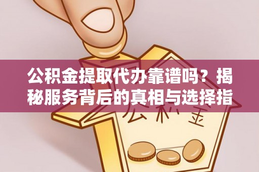 兰坪公积金提取代办靠谱吗？揭秘服务背后的真相与选择指南