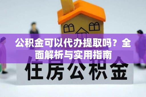 兰坪公积金可以代办提取吗？全面解析与实用指南