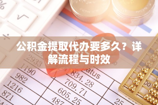 兰坪公积金提取代办要多久？详解流程与时效