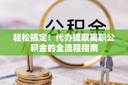 兰坪轻松搞定！代办提取离职公积金的全流程指南