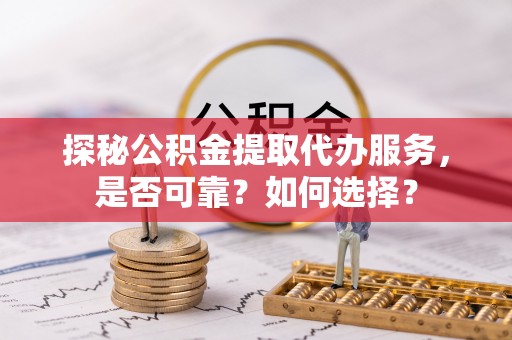 兰坪探秘公积金提取代办服务，是否可靠？如何选择？