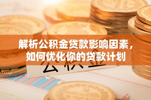兰坪解析公积金贷款影响因素，如何优化你的贷款计划