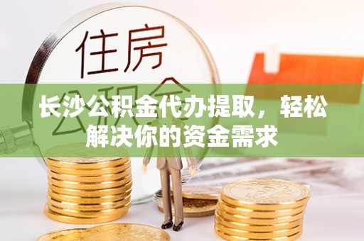 兰坪长沙公积金代办提取，轻松解决你的资金需求