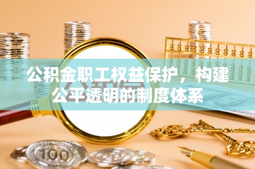 兰坪公积金职工权益保护，构建公平透明的制度体系