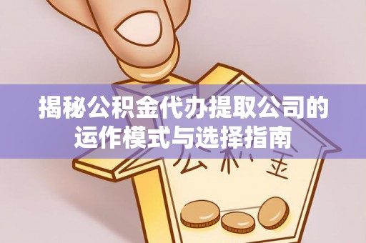 兰坪揭秘公积金代办提取公司的运作模式与选择指南