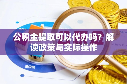 兰坪公积金提取可以代办吗？解读政策与实际操作
