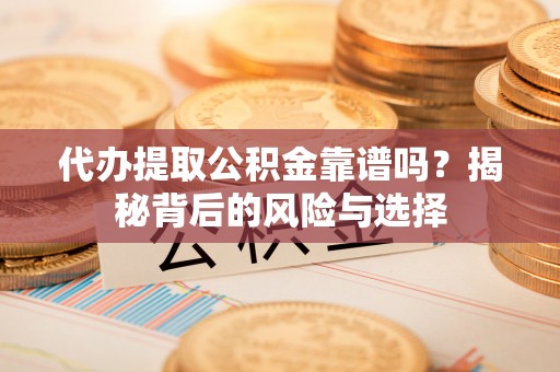 兰坪代办提取公积金靠谱吗？揭秘背后的风险与选择