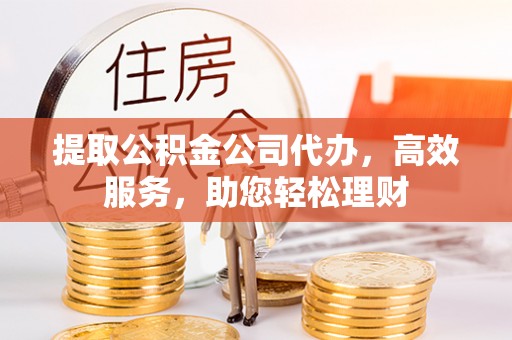 兰坪提取公积金公司代办，高效服务，助您轻松理财