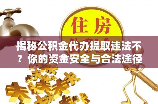 兰坪揭秘公积金代办提取违法不？你的资金安全与合法途径解析