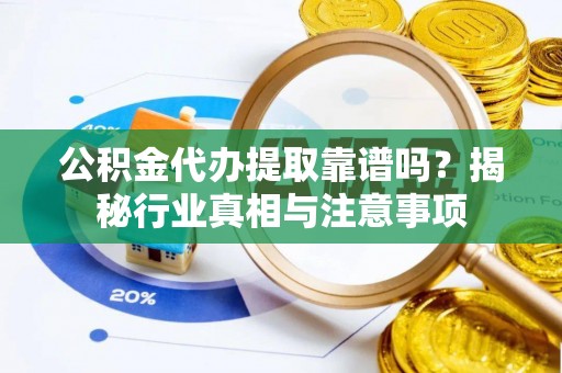 兰坪公积金代办提取靠谱吗？揭秘行业真相与注意事项