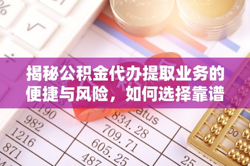 兰坪揭秘公积金代办提取业务的便捷与风险，如何选择靠谱服务？